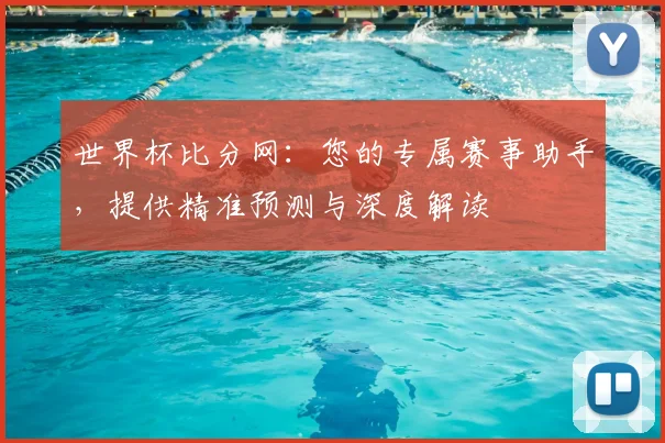 世界杯比分网：您的专属赛事助手，提供精准预测与深度解读