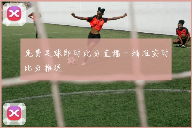 免费足球即时比分直播 - 精准实时比分推送