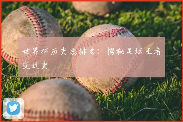 世界杯历史总排名：揭秘足坛王者变迁史