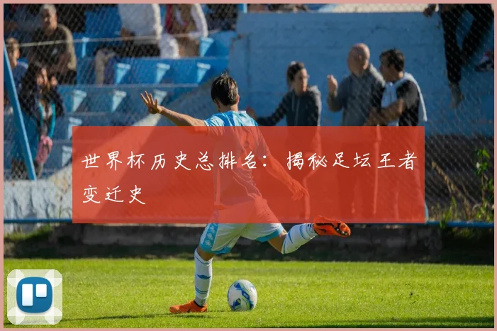 世界杯历史总排名：揭秘足坛王者变迁史