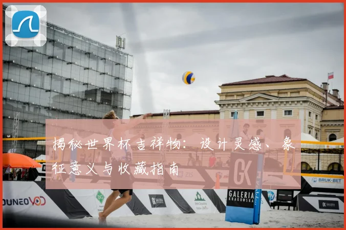 揭秘世界杯吉祥物：设计灵感、象征意义与收藏指南
