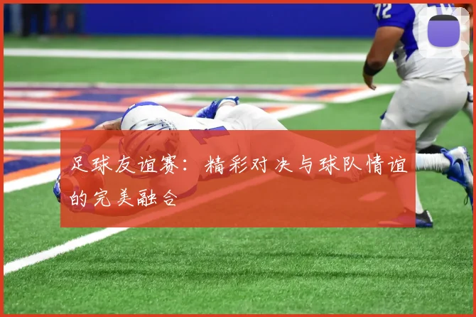 足球友谊赛：精彩对决与球队情谊的完美融合
