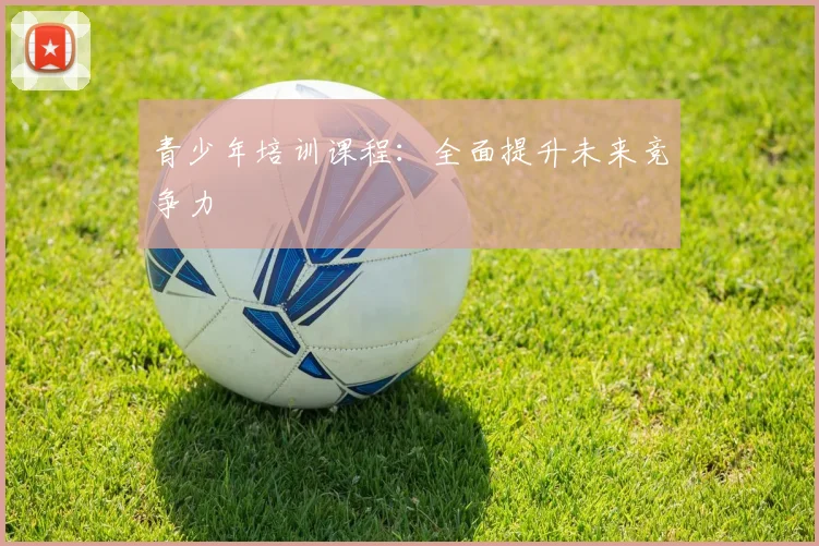 青少年培训课程：全面提升未来竞争力