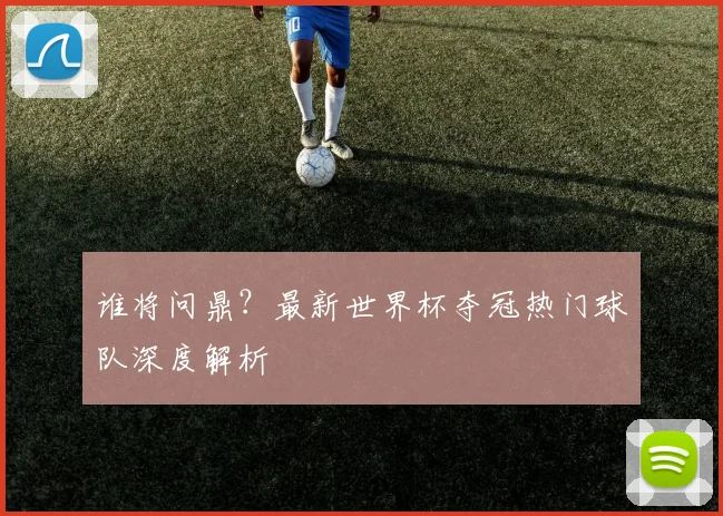 谁将问鼎？最新世界杯夺冠热门球队深度解析