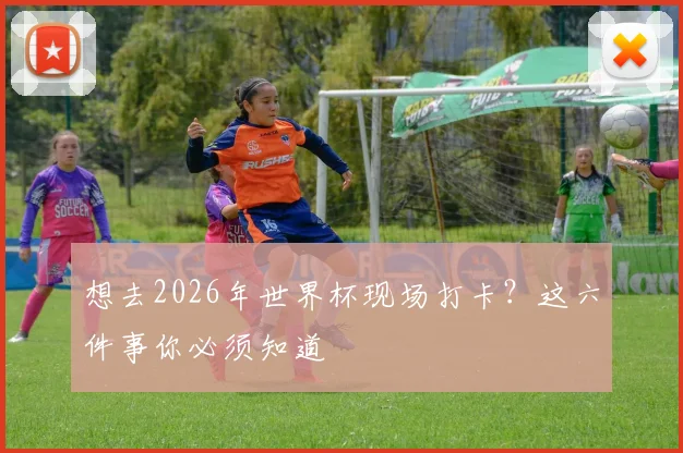 想去2026年世界杯现场打卡？这六件事你必须知道