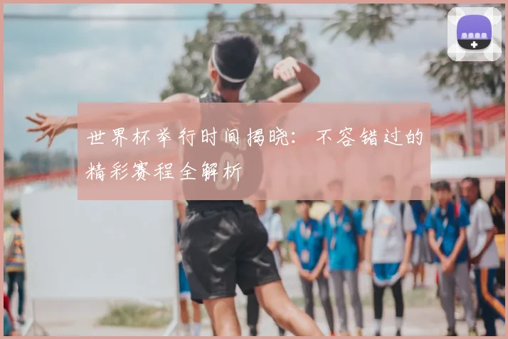 世界杯举行时间揭晓：不容错过的精彩赛程全解析