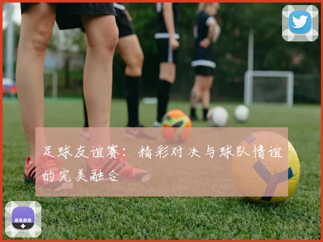 足球友谊赛：精彩对决与球队情谊的完美融合