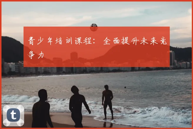 青少年培训课程：全面提升未来竞争力